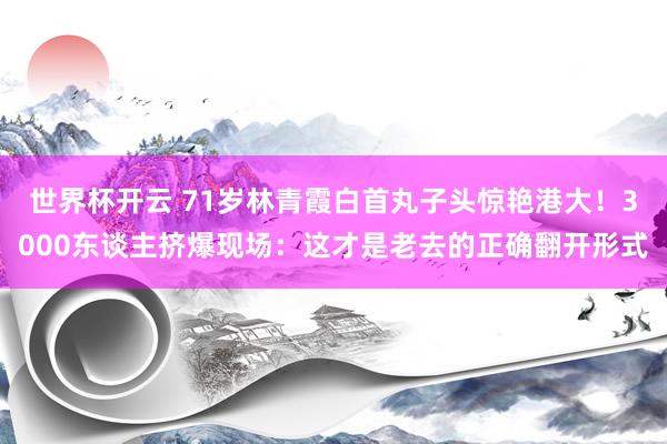 世界杯开云 71岁林青霞白首丸子头惊艳港大!3000东谈主挤爆现场:这才是老去的正确翻开形式