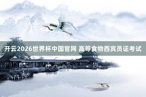 开云2026世界杯中国官网 高等食物西宾员证考试