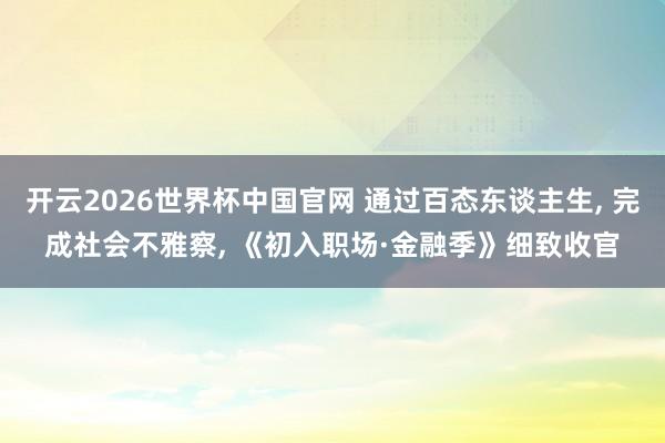 开云2026世界杯中国官网 通过百态东谈主生, 完成社会不雅察, 《初入职场·金融季》细致收官