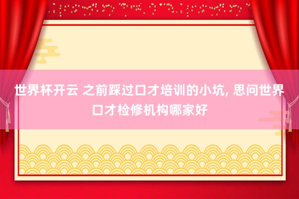 世界杯开云 之前踩过口才培训的小坑, 思问世界口才检修机构哪家好
