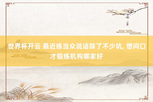 世界杯开云 最近练当众说话踩了不少坑, 想问口才锻练机构哪家好
