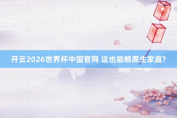 开云2026世界杯中国官网 这也能赖原生家庭?