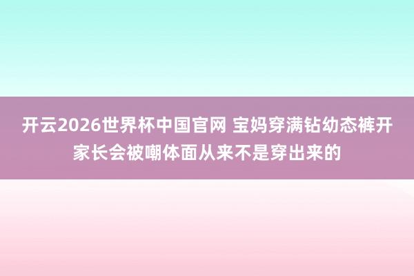 开云2026世界杯中国官网 宝妈穿满钻幼态裤开家长会被嘲体面从来不是穿出来的