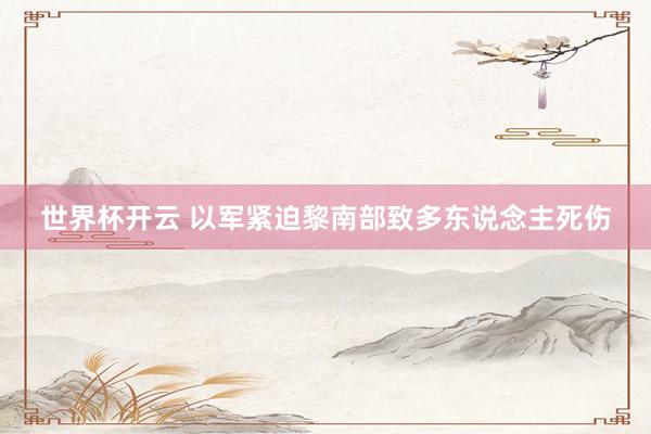 世界杯开云 以军紧迫黎南部致多东说念主死伤