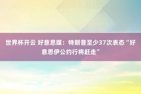 世界杯开云 好意思媒:特朗普至少37次表态“好意思伊公约行将赶走”