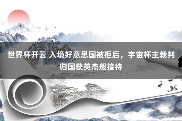 世界杯开云 入境好意思国被拒后,宇宙杯主裁判归国获英杰般接待
