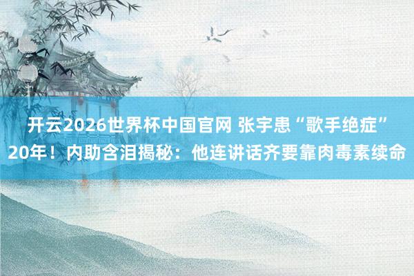 开云2026世界杯中国官网 张宇患“歌手绝症”20年!内助含泪揭秘:他连讲话齐要靠肉毒素续命