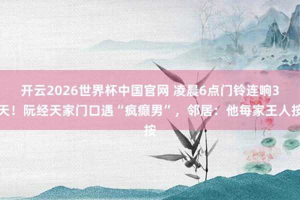 开云2026世界杯中国官网 凌晨6点门铃连响3天!阮经天家门口遇“疯癫男”,邻居:他每家王人按