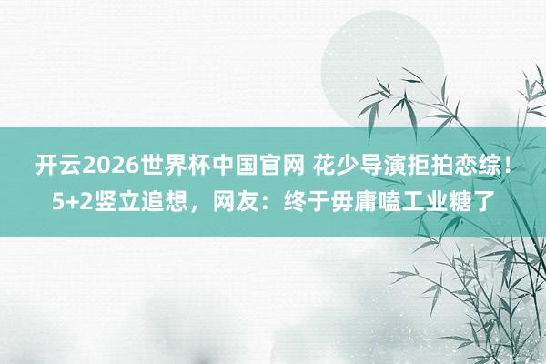 开云2026世界杯中国官网 花少导演拒拍恋综!5+2竖立追想,网友:终于毋庸嗑工业糖了