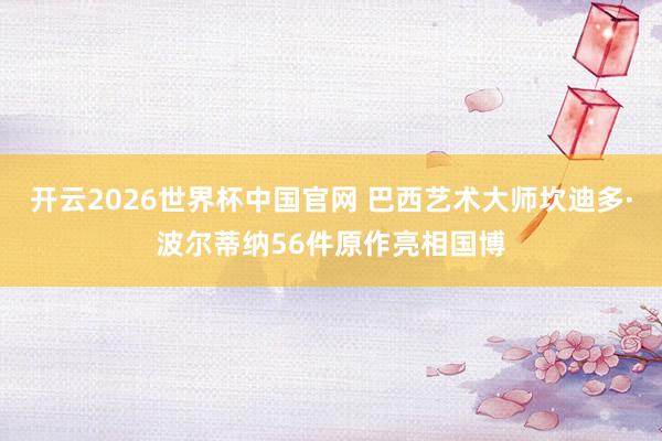 开云2026世界杯中国官网 巴西艺术大师坎迪多·波尔蒂纳56件原作亮相国博