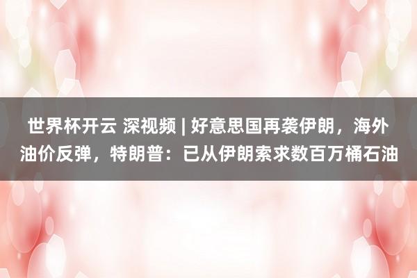 世界杯开云 深视频 | 好意思国再袭伊朗,海外油价反弹,特朗普:已从伊朗索求数百万桶石油