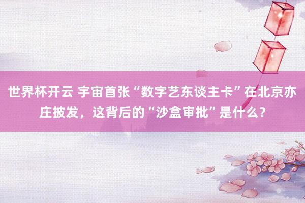 世界杯开云 宇宙首张“数字艺东谈主卡”在北京亦庄披发,这背后的“沙盒审批”是什么?