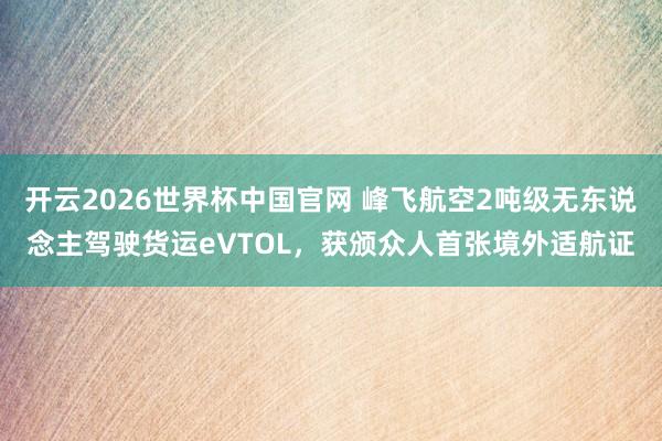 开云2026世界杯中国官网 峰飞航空2吨级无东说念主驾驶货运eVTOL,获颁众人首张境外适航证