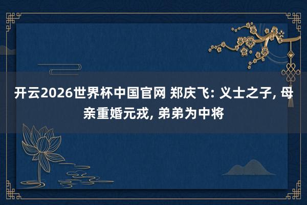 开云2026世界杯中国官网 郑庆飞: 义士之子, 母亲重婚元戎, 弟弟为中将