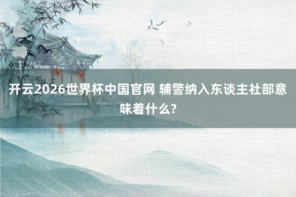 开云2026世界杯中国官网 辅警纳入东谈主社部意味着什么?