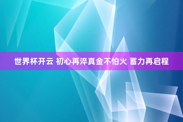世界杯开云 初心再淬真金不怕火 蓄力再启程
