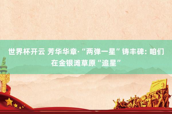 世界杯开云 芳华华章·“两弹一星”铸丰碑: 咱们在金银滩草原“追星”