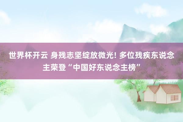 世界杯开云 身残志坚绽放微光! 多位残疾东说念主荣登“中国好东说念主榜”