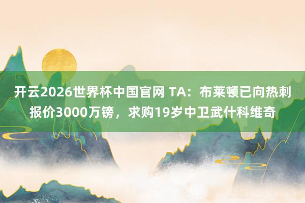 开云2026世界杯中国官网 TA:布莱顿已向热刺报价3000万镑,求购19岁中卫武什科维奇