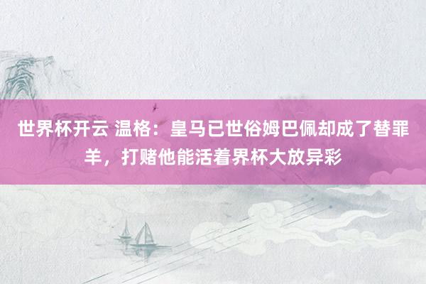 世界杯开云 温格:皇马已世俗姆巴佩却成了替罪羊,打赌他能活着界杯大放异彩