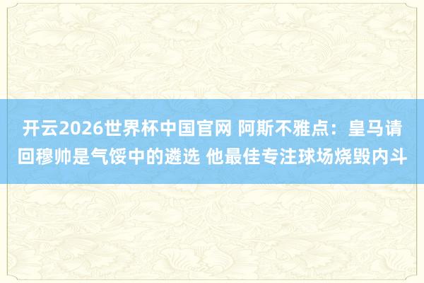 开云2026世界杯中国官网 阿斯不雅点：皇马请回穆帅是气馁中的遴选 他最佳专注球场烧毁内斗