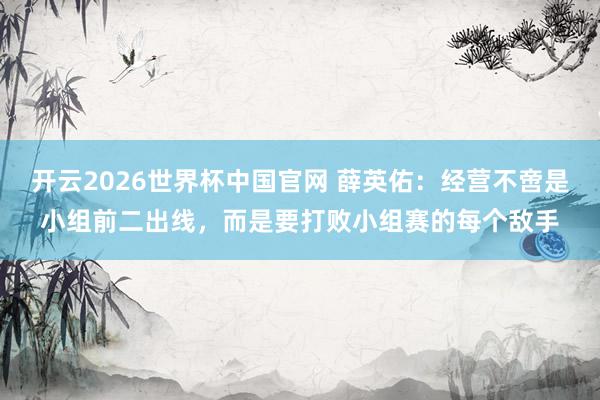 开云2026世界杯中国官网 薛英佑:经营不啻是小组前二出线,而是要打败小组赛的每个敌手