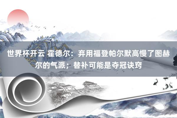 世界杯开云 霍德尔:弃用福登帕尔默高慢了图赫尔的气派;替补可能是夺冠诀窍