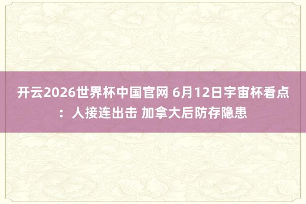 开云2026世界杯中国官网 6月12日宇宙杯看点:人接连出击 加拿大后防存隐患