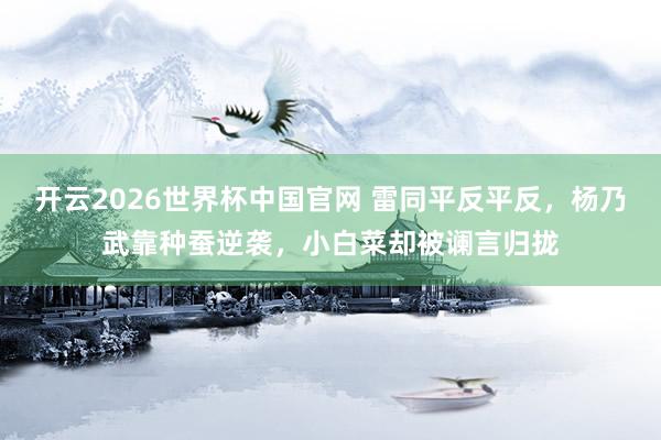 开云2026世界杯中国官网 雷同平反平反,杨乃武靠种蚕逆袭,小白菜却被谰言归拢