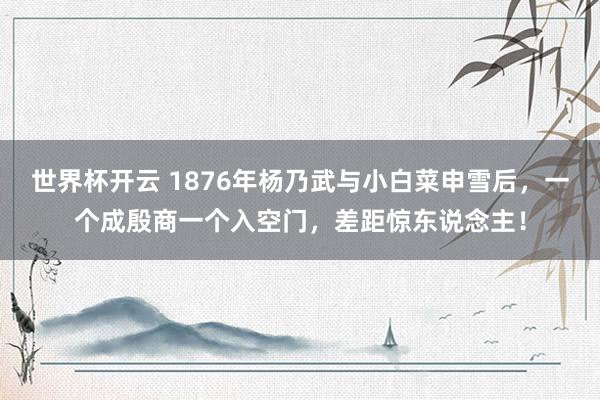 世界杯开云 1876年杨乃武与小白菜申雪后,一个成殷商一个入空门,差距惊东说念主!