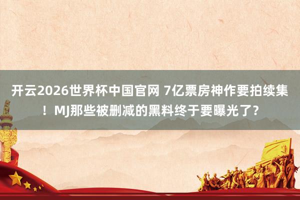 开云2026世界杯中国官网 7亿票房神作要拍续集!MJ那些被删减的黑料终于要曝光了?