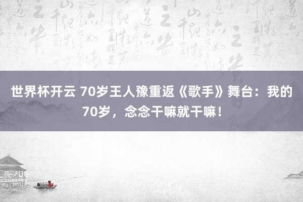 世界杯开云 70岁王人豫重返《歌手》舞台:我的70岁,念念干嘛就干嘛!