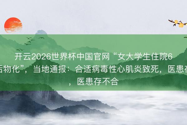 开云2026世界杯中国官网 “女大学生住院6小时后物化”,当地通报:合适病毒性心肌炎致死,医患存不合