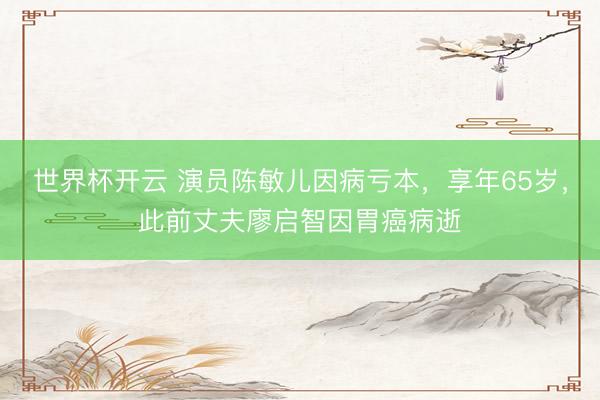 世界杯开云 演员陈敏儿因病亏本,享年65岁,此前丈夫廖启智因胃癌病逝