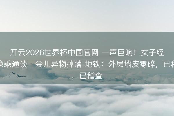 开云2026世界杯中国官网 一声巨响!女子经由换乘通谈一会儿异物掉落 地铁:外层墙皮零碎,已稽查