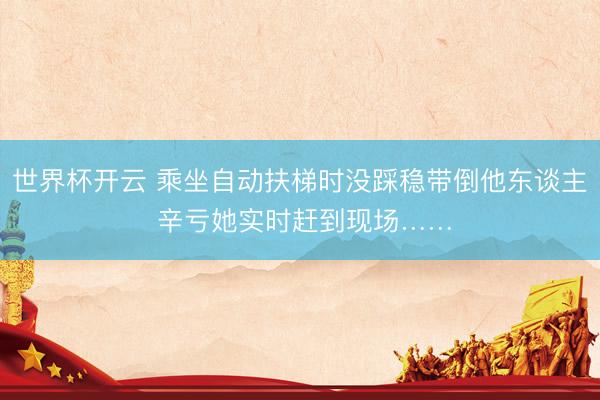 世界杯开云 乘坐自动扶梯时没踩稳带倒他东谈主 辛亏她实时赶到现场……