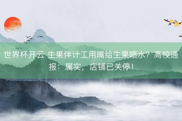 世界杯开云 生果伴计工用嘴给生果喷水?高校通报:属实,店铺已关停!