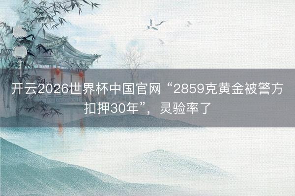开云2026世界杯中国官网 “2859克黄金被警方扣押30年”,灵验率了