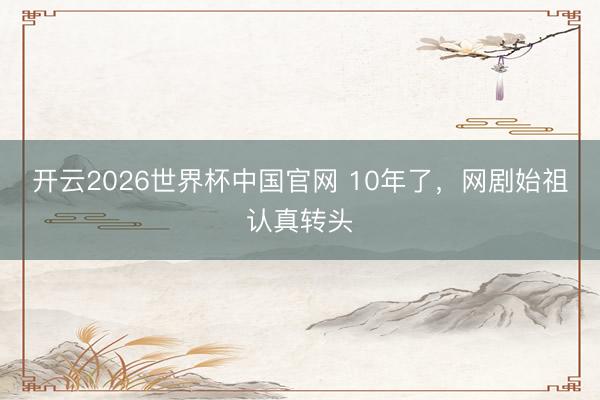 开云2026世界杯中国官网 10年了,网剧始祖认真转头
