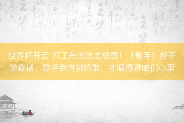 世界杯开云 打工东说念主怒赞！《歌手》终于说真话：歌手我方挑的歌，才唱得进咱们心里