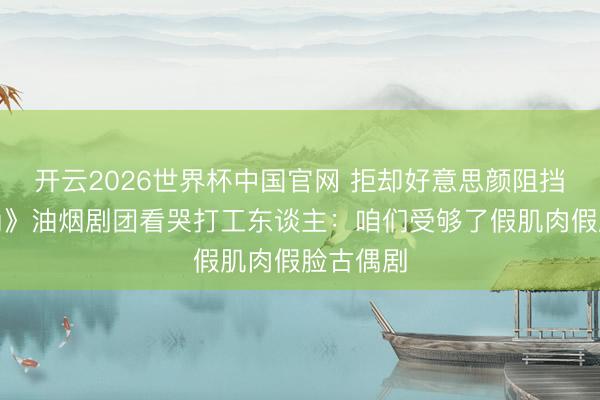 开云2026世界杯中国官网 拒却好意思颜阻挡！《主角》油烟剧团看哭打工东谈主：咱们受够了假肌肉假脸古偶剧