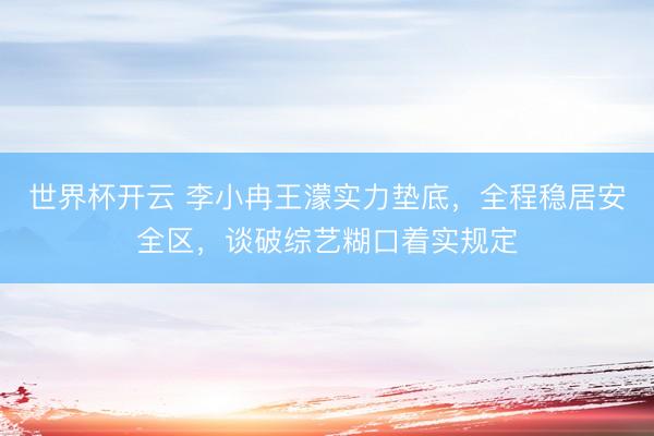 世界杯开云 李小冉王濛实力垫底,全程稳居安全区,谈破综艺糊口着实规定