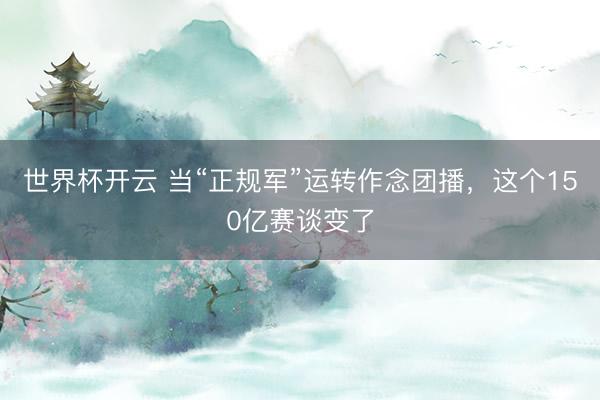 世界杯开云 当“正规军”运转作念团播,这个150亿赛谈变了