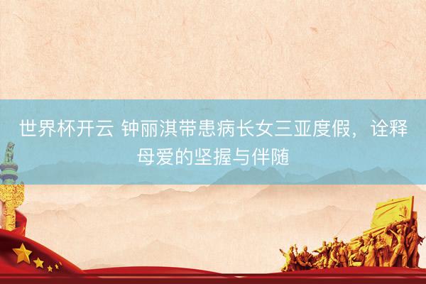 世界杯开云 钟丽淇带患病长女三亚度假，诠释母爱的坚握与伴随