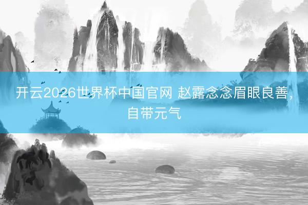 开云2026世界杯中国官网 赵露念念眉眼良善,自带元气