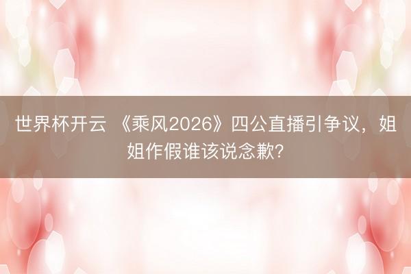 世界杯开云 《乘风2026》四公直播引争议，姐姐作假谁该说念歉？