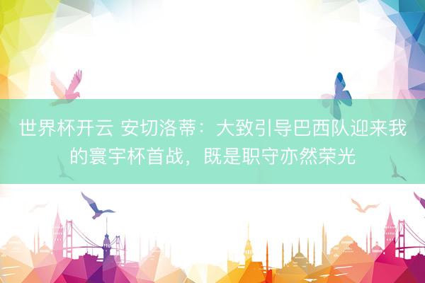 世界杯开云 安切洛蒂:大致引导巴西队迎来我的寰宇杯首战,既是职守亦然荣光
