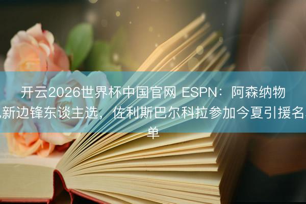 开云2026世界杯中国官网 ESPN:阿森纳物色新边锋东谈主选,佐利斯巴尔科拉参加今夏引援名单