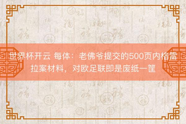 世界杯开云 每体:老佛爷提交的500页内格雷拉案材料,对欧足联即是废纸一筐