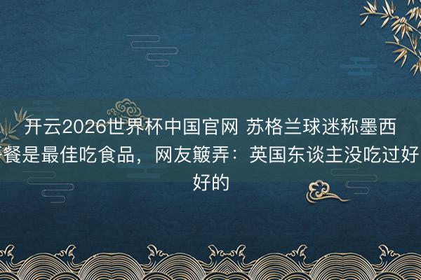 开云2026世界杯中国官网 苏格兰球迷称墨西哥餐是最佳吃食品,网友簸弄:英国东谈主没吃过好的